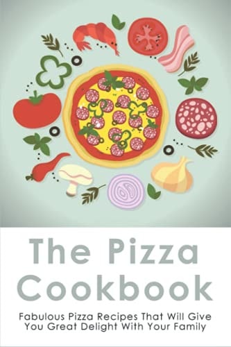 The Pizza Cookbook Fabulous Pizza Recipes That Will Give You Great Delight With Your Family: How To Make Pizza At Home