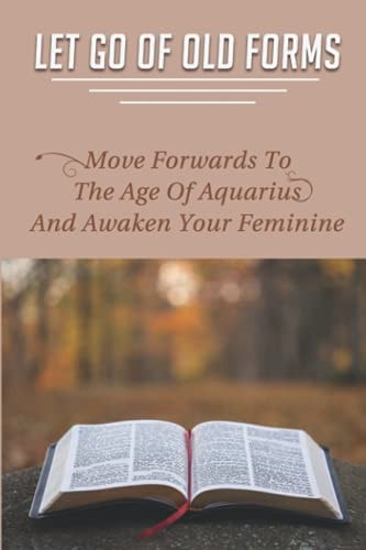 Let Go Of Old Forms Move Forwards To The Age Of Aquarius And Awaken Your Feminine: How To Clear Blocked Chakras