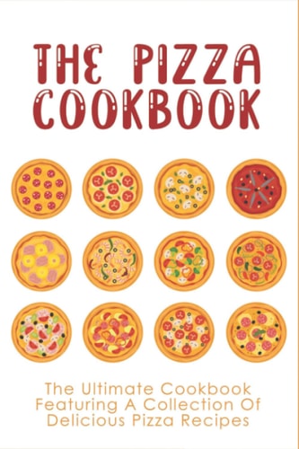 The Pizza Cookbook The Ultimate Cookbook Featuring A Collection Of Delicious Pizza Recipes: The Secret To Make Pizza At Home