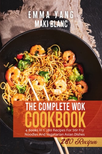 The Complete Wok Cookbook 4 Books in 1: 280 Recipes For Stir Fry Noodles And Vegetarian Asian Dishes