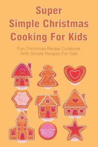 Super Simple Christmas Cooking For Kids Fun Christmas Recipe Cookbook With Simple Recipes For Kids: How To Make Christmas Cakes At Home