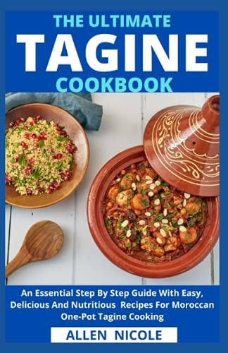 The Ultimate Tagine Cookbook An Essential Step By Step Guide With Easy, Delicious And Nutritious Recipes For Moroccan One-Pot Tagine Cooking