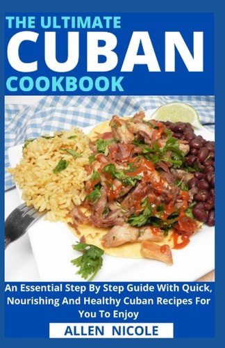 The Ultimate Cuban Cookbook An Essential Step By Step Guide With Quick, Nourishing And Healthy Cuban Recipes For You To Enjoy