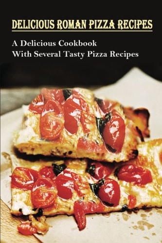 Delicious Roman Pizza Recipes A Delicious Cookbook With Several Tasty Pizza Recipes: Delicious Pizza Recipes