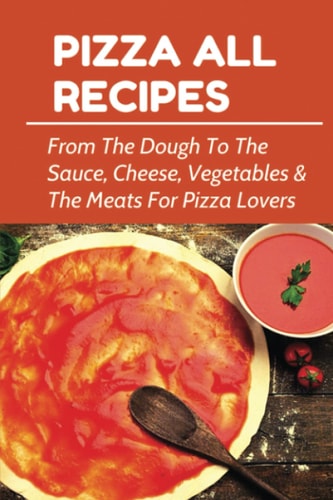 Pizza All Recipes From The Dough To The Sauce, Cheese, Vegetables & The Meats For Pizza Lovers: Homemade Pizza Toppings