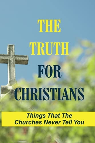 The Truth For Christians Things That The Churches Never Tell You: Facts About God The Father