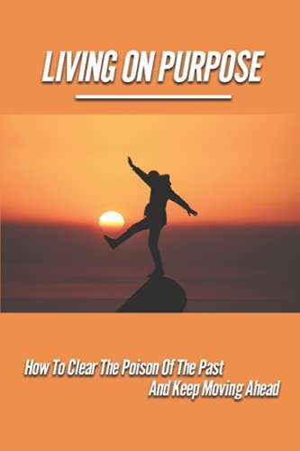 Living On Purpose How To Clear The Poison Of The Past And Keep Moving Ahead: The Inner Journey Pathways To The Higher Self