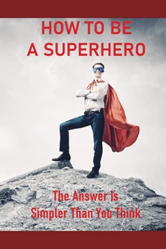 How To Be A Superhero The Answer Is Simpler Than You Think: How To Become A Superhero With Powers