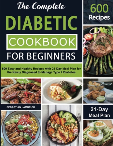 The Complete Diabetic Cookbook for Beginners 600 Easy and Healthy Recipes with 21-Day Meal Plan for the Newly Diagnosed to Manage Type 2 Diabetes