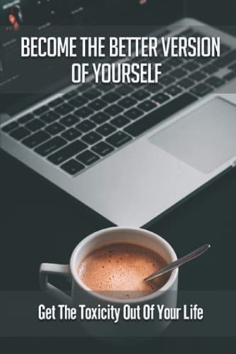 Become The Better Version Of Yourself Get The Toxicity Out Of Your Life: Discover The Dynamics Of Yourself