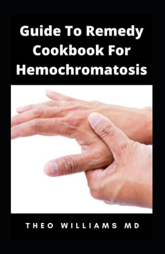 Guide to Remedy Cookbook for Hemochromatosis The Effective Guide To Nutritional Meal Plan For Reducing Iron Intake In Your Diet & Feel Healthy