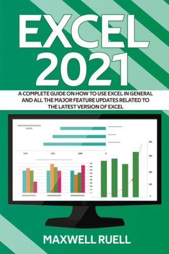 Excel 2021 A Complete Guide on How to Use Excel in General and All the Major Feature Updates Related To the Latest Version of Excel