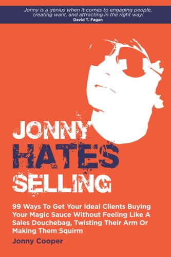 Jonny Hates Selling 99 Ways To Get Your Ideal Clients Buying Your Magic Sauce Without Feeling Like A Sales Douchebag, Twisting Their Arm Or Making Them Squirm