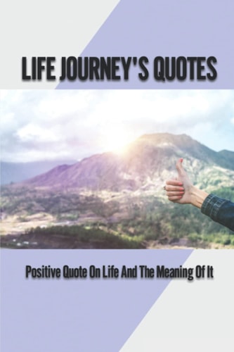 Life Journey's Quotes Positive Quote On Life And The Meaning Of It: Full Meaning Of Life
