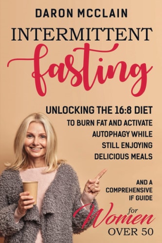 Intermittent Fasting Unlocking the 16:8 Diet to Burn Fat and Activate Autophagy While Still Enjoying Delicious Meals and a Comprehensive IF Guide for Woman Over 50