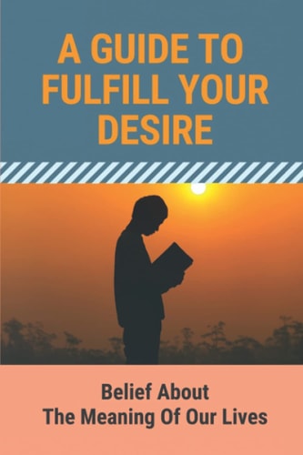 A Guide To Fulfill Your Desire Belief About The Meaning Of Our Lives: How To Get Motivated Every Day