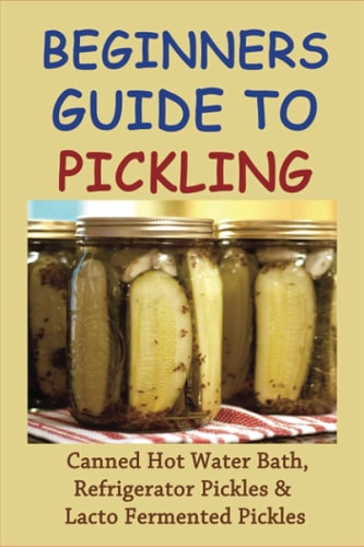Beginners Guide To Pickling Canned Hot Water Bath, Refrigerator Pickles & Lacto Fermented Pickles: How To Water Bath Can Pickles