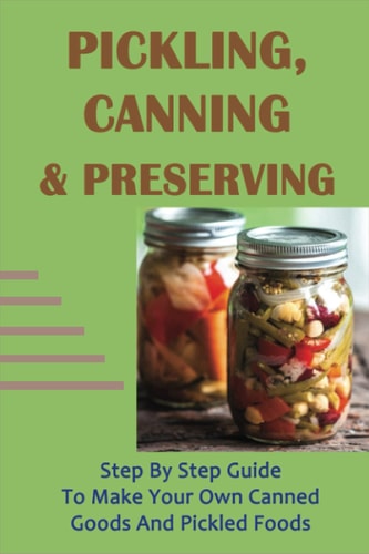 Pickling, Canning & Preserving Step By Step Guide To Make Your Own Canned Goods And Pickled Foods: How To Create Canned Goods And Pickled Foods