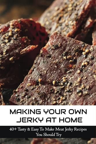 Making Your Own Jerky At Home 40+ Tasty & Easy To Make Meat Jerky Recipes You Should Try: Homemade Meat Jerky Recipes Book