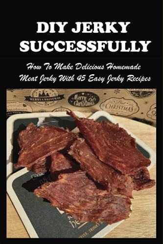 DIY Jerky Successfully How To Make Delicious Homemade Meat Jerky With 45 Easy Jerky Recipes: Sweet And Spicy Jerky Recipe