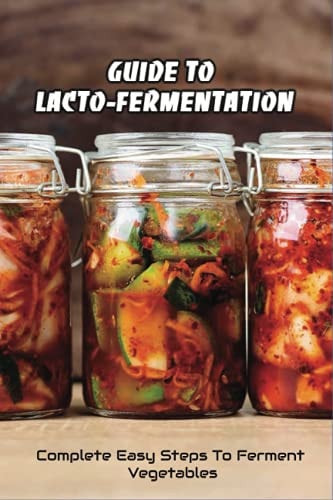 Guide To Lacto-Fermentation Complete Easy Steps To Ferment Vegetables: Spicy Pickle Recipe