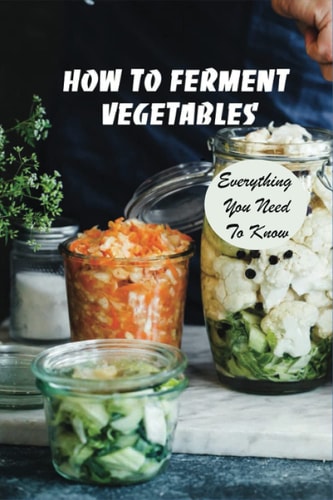 How To Ferment Vegetables Everything You Need To Know: Tips For Delicious Fermented Vegetables