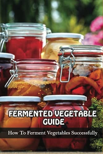 Fermented Vegetables Guide How To Ferment Vegetables Successfully: Health Benefits Of Fermented Vegetables