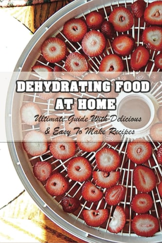 Dehydrating Food At Home Ultimate Guide With Delicious & Easy To Make Recipes: Introduction To Food Dehydration