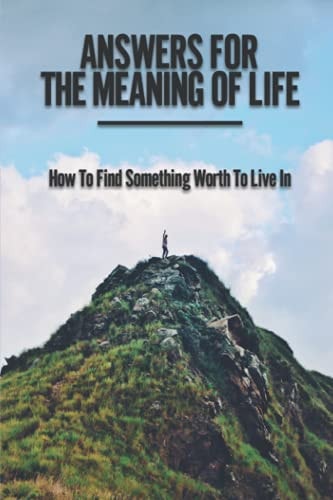 Answers For The Meaning Of Life How To Find Something Worth To Live In: Wisdom Quotes About Life And Success