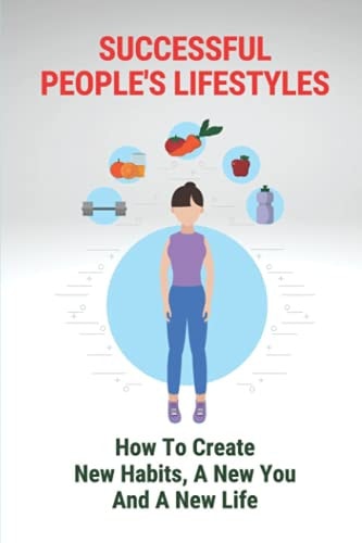 Successful People's Lifestyles How To Create New Habits, A New You And A New Life: Forming A Good Habit Is Crucial In Our Life