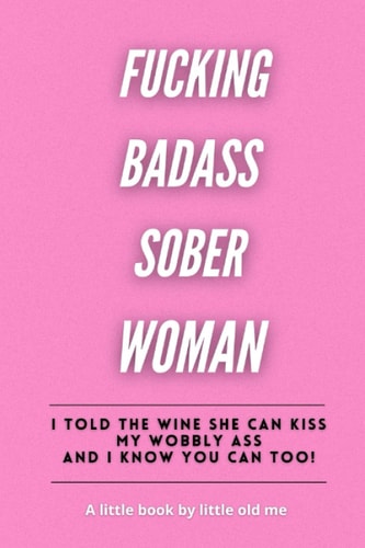 Fucking Badass Sober Woman I Told the Wine She Can Kiss My Wobbly Ass and You Can Too!