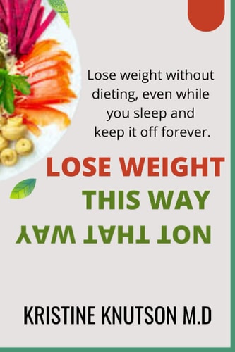 Lose Weight This Way Not That Way Lose Weight Without Dieting, Even While You Sleep, and Keep it Off Forever