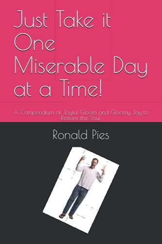 Just Take It One Miserable Day at a Time! A Compendium of Joyful Gloom and Gloomy Joy to Restore the Soul