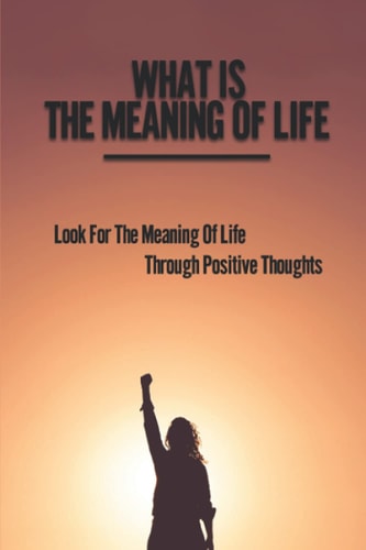 What Is The Meaning Of Life Look For The Meaning Of Life Through Positive Thoughts: Simple Meaning Of Life