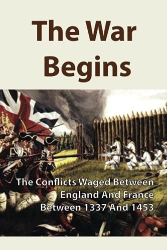 The War Begins The Conflicts Waged Between England And France Between 1337 And 1453: A Conflict Between France And England