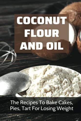 Coconut Flour And Oil The Recipes To Bake Cakes, Pies, Tart For Losing Weight: Coconut Flour Recipes Keto