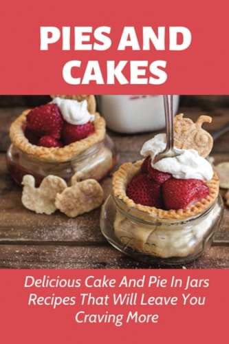 Pies And Cakes Delicious Cake And Pie In Jars Recipes That Will Leave You Craving More.: Cake And Pies In Jars Recipes To Make Again And Again