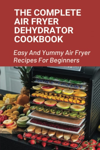 The Complete Air Fryer Dehydrator Cookbook Easy And Yummy Air Fryer Recipes For Beginners!: Easy Air Fryer Recipes For Beginners