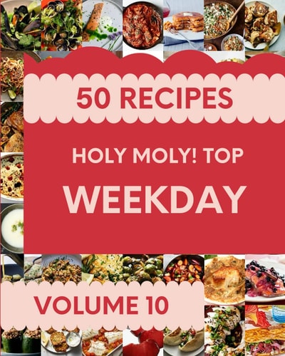 Holy Moly! Top 50 Weekday Recipes Volume 10 From The Weekday Cookbook To The Table