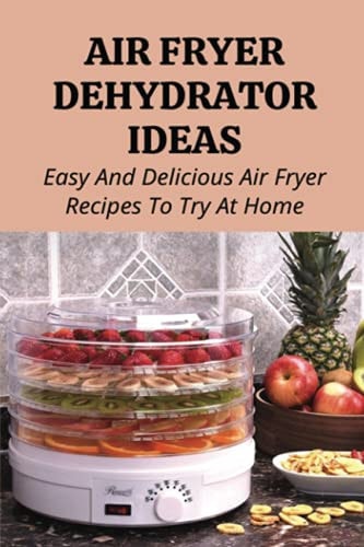 Air Fryer Dehydrator Ideas Easy And Delicious Air Fryer Recipes To Try At Home!: Quick & Easy Air Fryer Recipes