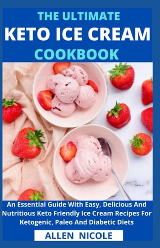 The Ultimate Keto Ice Cream Cookbook An Essential Guide With Easy, Delicious And Nutritious Keto Friendly Ice Cream Recipes For Ketogenic, Paleo And Diabetic Diets