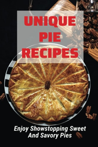 Unique Pie Recipes Enjoy Showstopping Sweet And Savory Pies: Quick Pie Recipes And Ideas