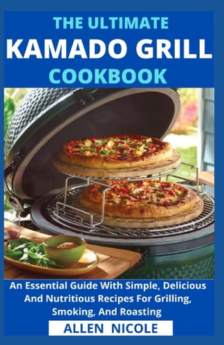 The Ultimate Kamado Grill Cookbook An Essential Guide With Simple, Delicious And Nutritious Recipes For Grilling, Smoking, And Roasting