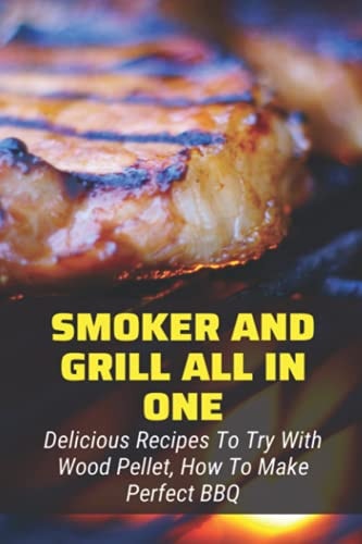 Smoker And Grill All In One Delicious Recipes To Try With Wood Pellet, How To Make Perfect BBQ: Pellet Smoker Cooking Time And Temp Guide