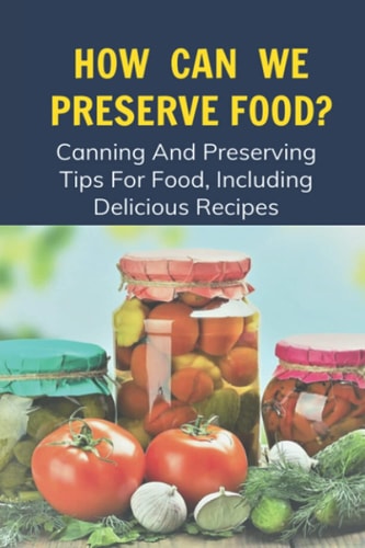 How Can We Preserve Food? Canning And Preserving Tips For Food, Including Delicious Recipes: Canning And Preserving Recipes