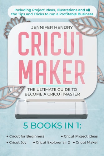 Cricut Maker 5 Books in 1: The Ultimate Guide to Become a Cricut Master Including Project Ideas, Illustrations and All the Tips and Tricks to Run a Profitable Business