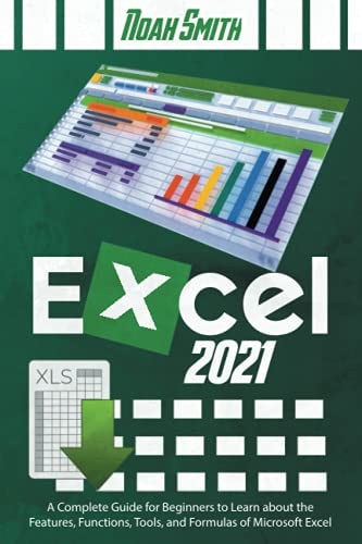 Excel 2021 A Complete Guide for Beginners to Learn about the Features, Functions, Tools, and Formulas of Microsoft Excel