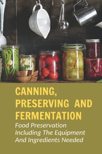 Canning, Preserving And Fermentation Food Preservation Including The Equipment And Ingredients Needed: Ways To Preserve Food At Home