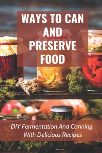 Ways To Can And Preserve Food DIY Fermentation And Canning With Delicious Recipes: How To Can Food In Cans