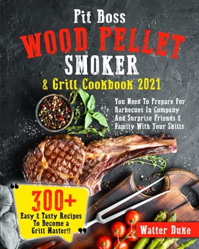 Pit Boss Wood Pellet Smoker & Grill Cookbook 2021 You Need To Prepare For Barbecues In Company And Surprise Friends & Family With Your Skills 300+ Easy & Tasty Recipes To Become A Grill Master!